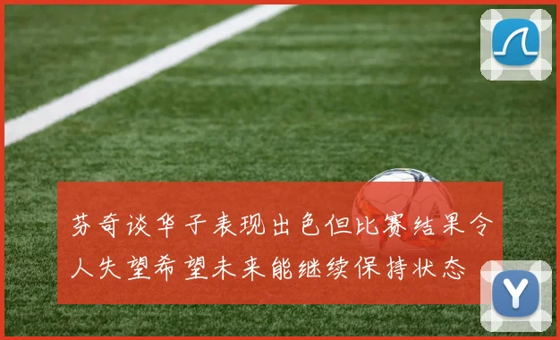 芬奇谈华子表现出色但比赛结果令人失望希望未来能继续保持状态
