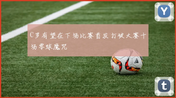 C罗有望在下场比赛首发打破大赛十场零球魔咒