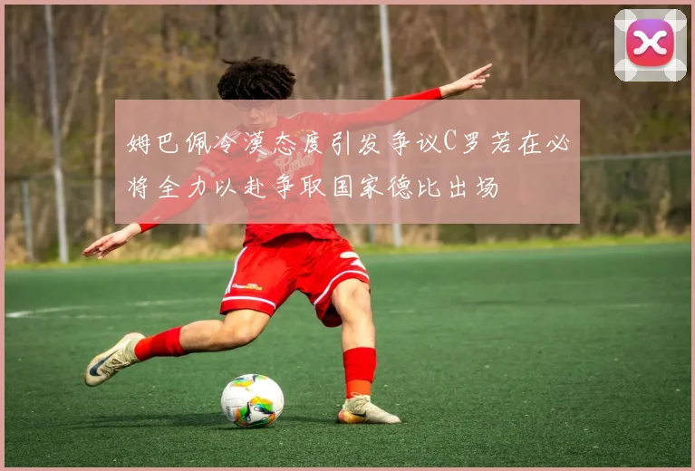 姆巴佩冷漠态度引发争议C罗若在必将全力以赴争取国家德比出场