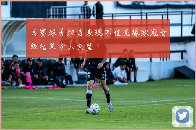 马赛球员坦言表现不佳无缘欧冠晋级结果令人失望