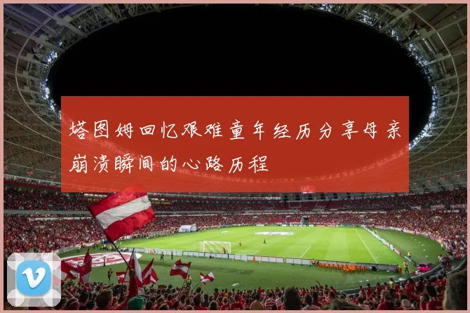 塔图姆回忆艰难童年经历分享母亲崩溃瞬间的心路历程