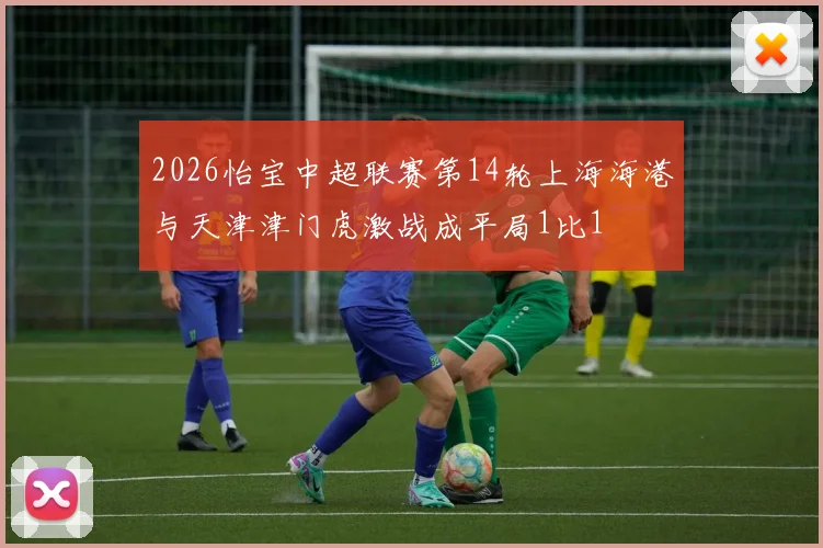 2026怡宝中超联赛第14轮上海海港与天津津门虎激战成平局1比1