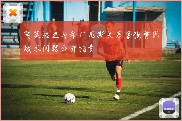 阿莱格里与希门尼斯关系紧张曾因战术问题公开指责